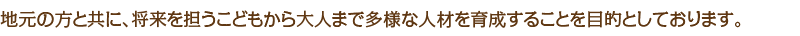 地元の方と共に、将来を担うこどもから大人まで多様な人材を育成することを目的としております。