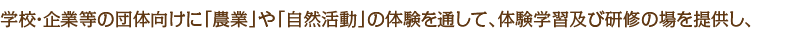 学校・企業等の団体向けに「農業」や「自然活動」の体験を通して、体験学習及び研修の場を提供し、